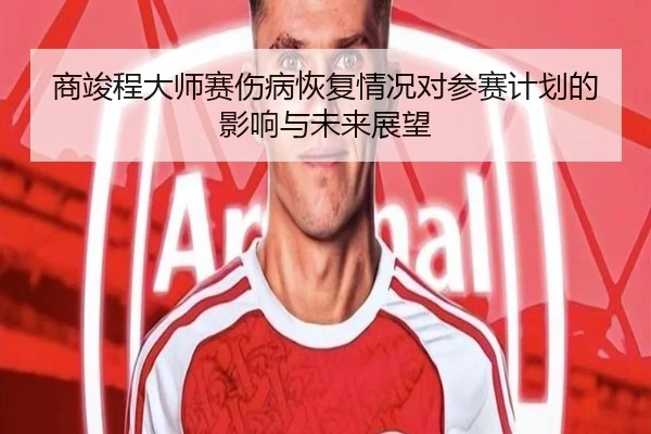 商竣程大师赛伤病恢复情况对参赛计划的影响与未来展望