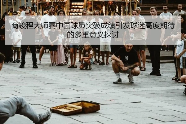 商竣程大师赛中国球员突破成绩引发球迷高度期待的多重意义探讨