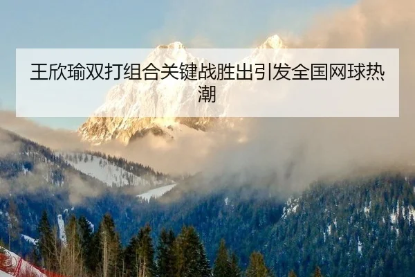 王欣瑜双打组合关键战胜出引发全国网球热潮