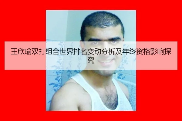 王欣瑜双打组合世界排名变动分析及年终资格影响探究